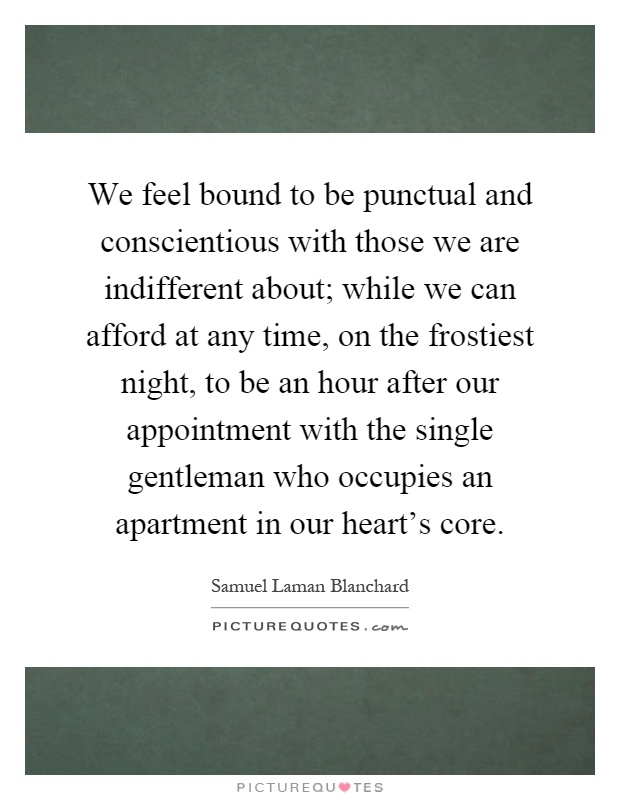 We feel bound to be punctual and conscientious with those we are indifferent about; while we can afford at any time, on the frostiest night, to be an hour after our appointment with the single gentleman who occupies an apartment in our heart's core Picture Quote #1