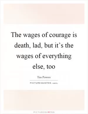 The wages of courage is death, lad, but it’s the wages of everything else, too Picture Quote #1