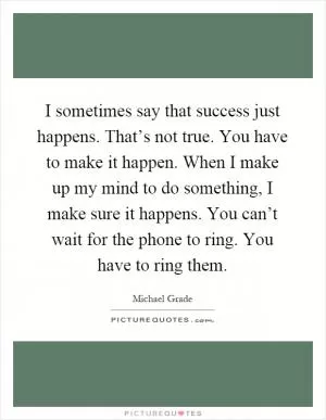 I sometimes say that success just happens. That’s not true. You have to make it happen. When I make up my mind to do something, I make sure it happens. You can’t wait for the phone to ring. You have to ring them Picture Quote #1