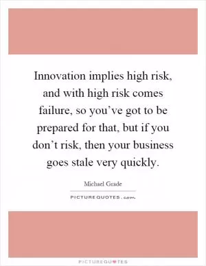 Innovation implies high risk, and with high risk comes failure, so you’ve got to be prepared for that, but if you don’t risk, then your business goes stale very quickly Picture Quote #1