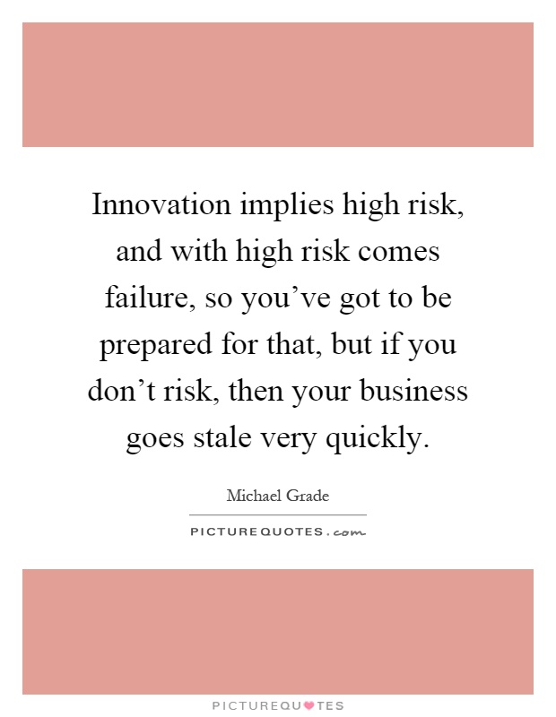 Innovation implies high risk, and with high risk comes failure, so you've got to be prepared for that, but if you don't risk, then your business goes stale very quickly Picture Quote #1