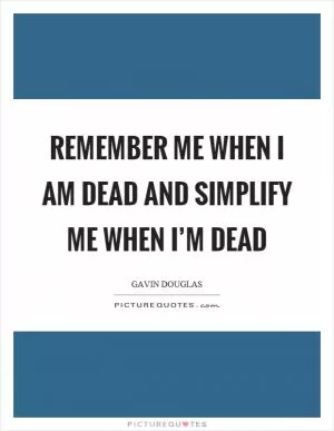 Remember me when I am dead and simplify me when I’m dead Picture Quote #1