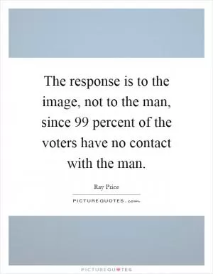 The response is to the image, not to the man, since 99 percent of the voters have no contact with the man Picture Quote #1