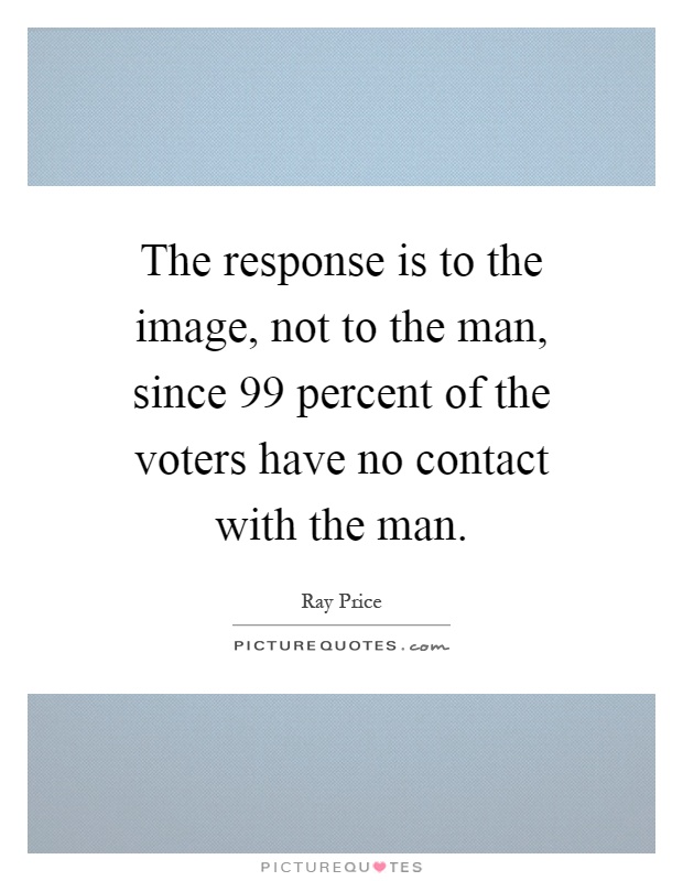 The response is to the image, not to the man, since 99 percent of the voters have no contact with the man Picture Quote #1