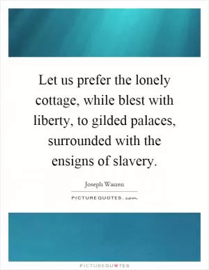 Let us prefer the lonely cottage, while blest with liberty, to gilded palaces, surrounded with the ensigns of slavery Picture Quote #1
