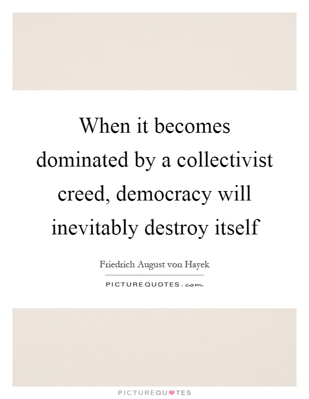 When it becomes dominated by a collectivist creed, democracy will inevitably destroy itself Picture Quote #1