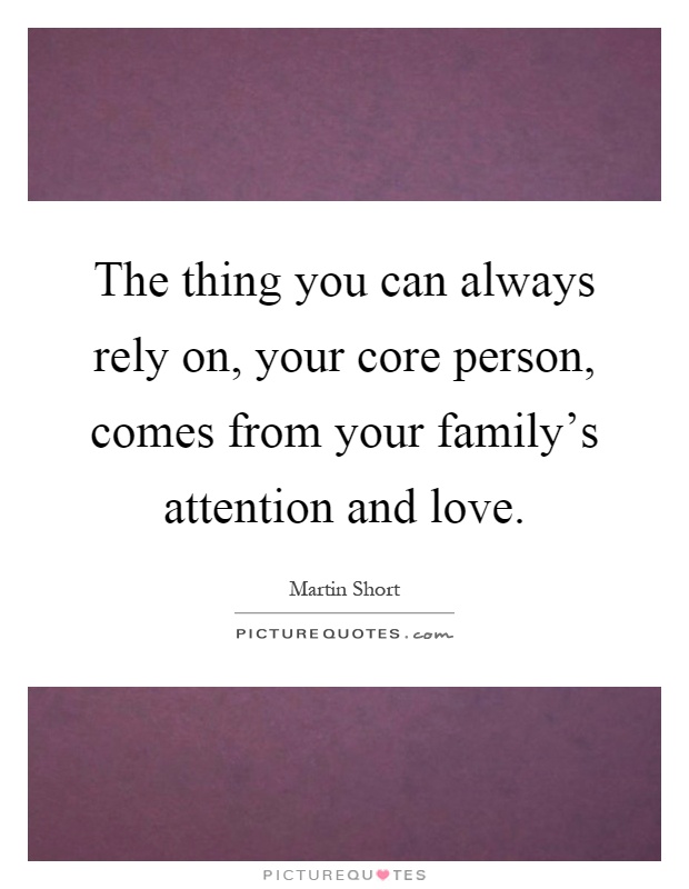 The thing you can always rely on, your core person, comes from your family's attention and love Picture Quote #1