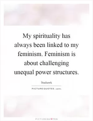 My spirituality has always been linked to my feminism. Feminism is about challenging unequal power structures Picture Quote #1