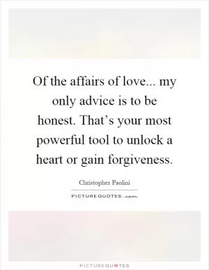Of the affairs of love... my only advice is to be honest. That’s your most powerful tool to unlock a heart or gain forgiveness Picture Quote #1