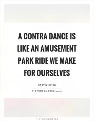 A contra dance is like an amusement park ride we make for ourselves Picture Quote #1