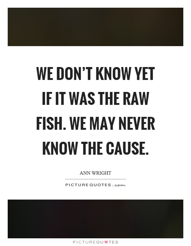We don't know yet if it was the raw fish. We may never know the cause Picture Quote #1