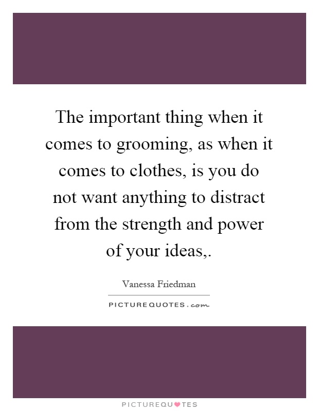 The important thing when it comes to grooming, as when it comes to clothes, is you do not want anything to distract from the strength and power of your ideas, Picture Quote #1