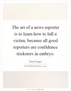 The art of a news reporter is to learn how to lull a victim, because all good reporters are confidence tricksters in embryo Picture Quote #1