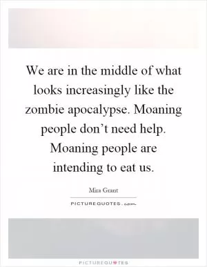 We are in the middle of what looks increasingly like the zombie apocalypse. Moaning people don’t need help. Moaning people are intending to eat us Picture Quote #1