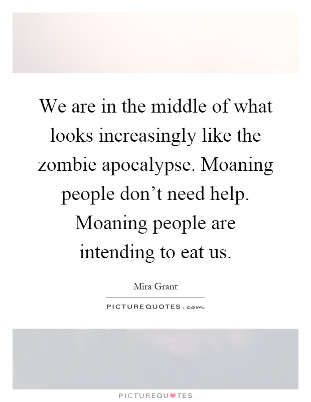 We are in the middle of what looks increasingly like the zombie apocalypse. Moaning people don't need help. Moaning people are intending to eat us Picture Quote #1