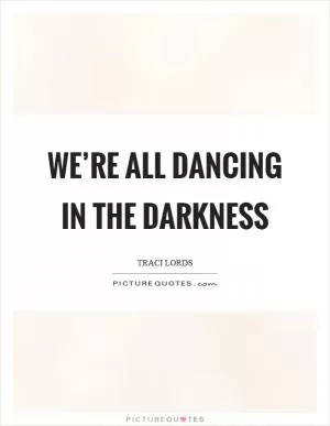 We’re all dancing in the darkness Picture Quote #1
