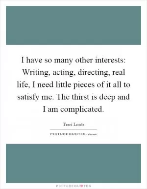 I have so many other interests: Writing, acting, directing, real life, I need little pieces of it all to satisfy me. The thirst is deep and I am complicated Picture Quote #1