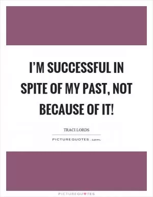 I’m successful in spite of my past, not because of it! Picture Quote #1