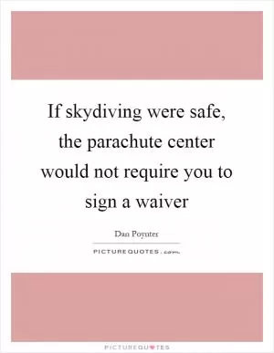 If skydiving were safe, the parachute center would not require you to sign a waiver Picture Quote #1