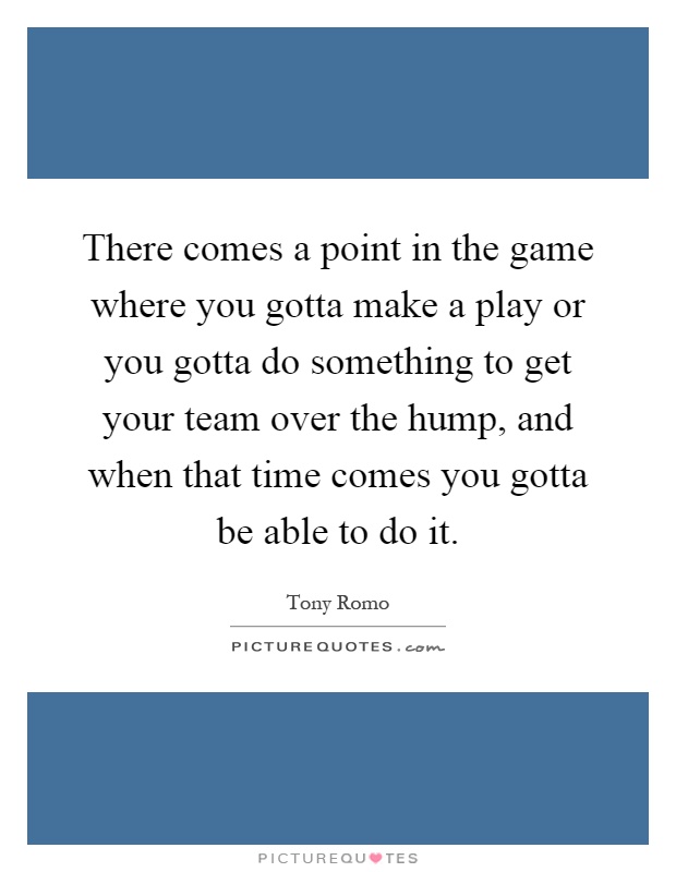 There comes a point in the game where you gotta make a play or you gotta do something to get your team over the hump, and when that time comes you gotta be able to do it Picture Quote #1