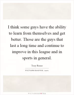 I think some guys have the ability to learn from themselves and get better. Those are the guys that last a long time and continue to improve in this league and in sports in general Picture Quote #1