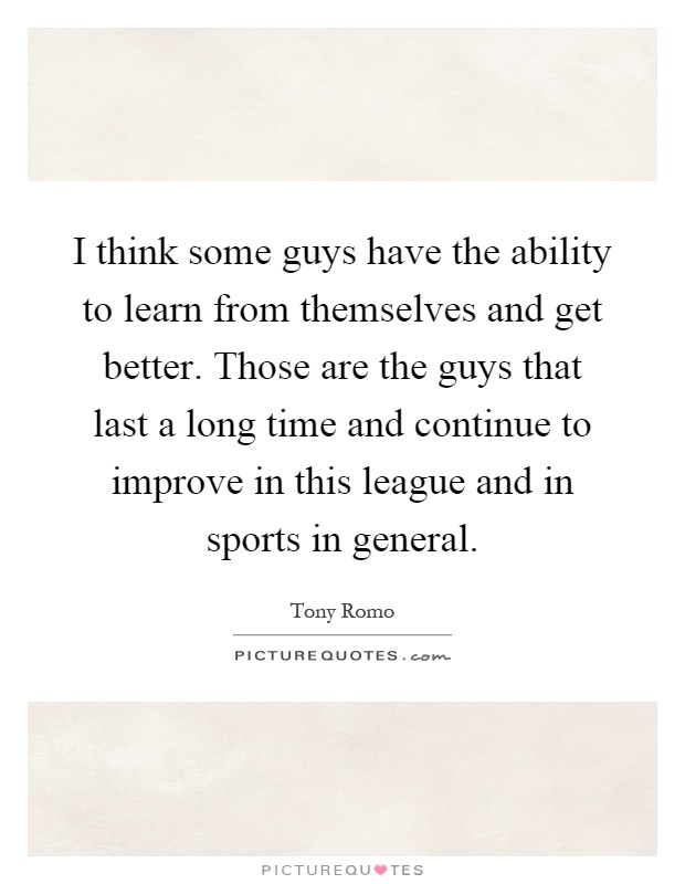 I think some guys have the ability to learn from themselves and get better. Those are the guys that last a long time and continue to improve in this league and in sports in general Picture Quote #1