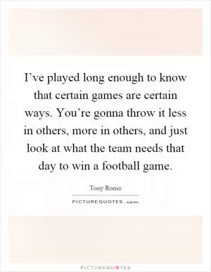 I’ve played long enough to know that certain games are certain ways. You’re gonna throw it less in others, more in others, and just look at what the team needs that day to win a football game Picture Quote #1