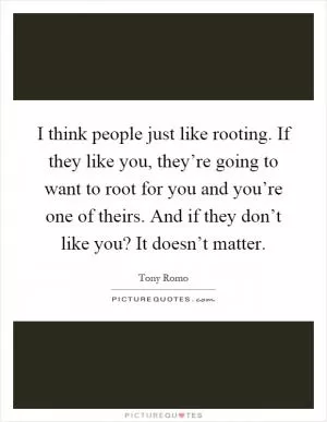 I think people just like rooting. If they like you, they’re going to want to root for you and you’re one of theirs. And if they don’t like you? It doesn’t matter Picture Quote #1