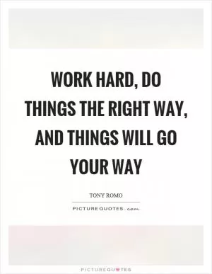 Work hard, do things the right way, and things will go your way Picture Quote #1