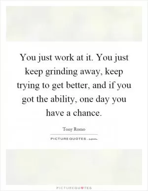 You just work at it. You just keep grinding away, keep trying to get better, and if you got the ability, one day you have a chance Picture Quote #1