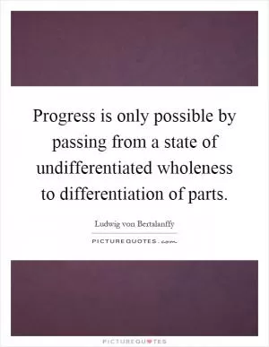 Progress is only possible by passing from a state of undifferentiated wholeness to differentiation of parts Picture Quote #1