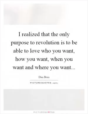 I realized that the only purpose to revolution is to be able to love who you want, how you want, when you want and where you want Picture Quote #1