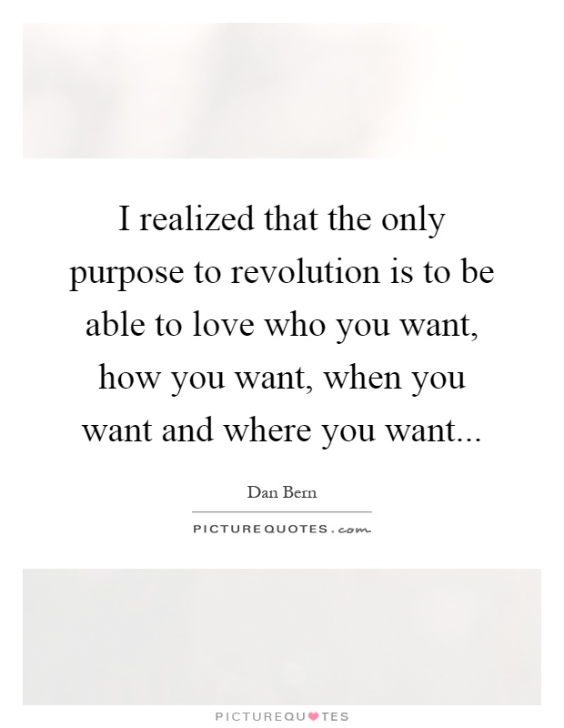 I realized that the only purpose to revolution is to be able to love who you want, how you want, when you want and where you want Picture Quote #1