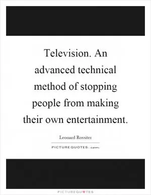 Television. An advanced technical method of stopping people from making their own entertainment Picture Quote #1