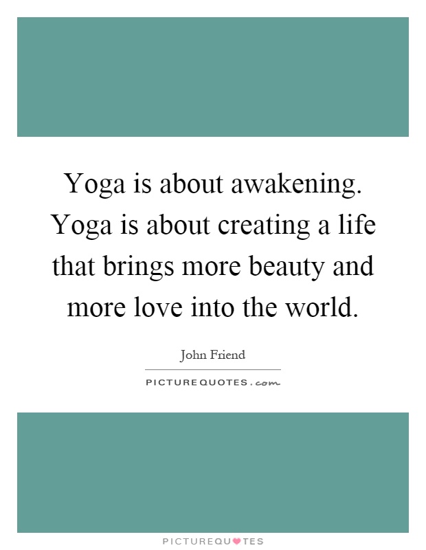 Yoga is about awakening. Yoga is about creating a life that brings more beauty and more love into the world Picture Quote #1