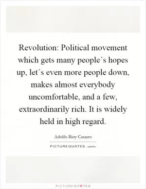 Revolution: Political movement which gets many people´s hopes up, let´s even more people down, makes almost everybody uncomfortable, and a few, extraordinarily rich. It is widely held in high regard Picture Quote #1