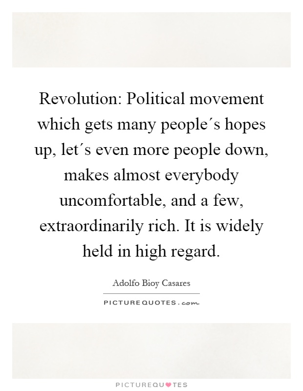 Revolution: Political movement which gets many people´s hopes up, let´s even more people down, makes almost everybody uncomfortable, and a few, extraordinarily rich. It is widely held in high regard Picture Quote #1