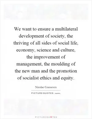 We want to ensure a multilateral development of society, the thriving of all sides of social life, economy, science and culture, the improvement of management, the moulding of the new man and the promotion of socialist ethics and equity Picture Quote #1