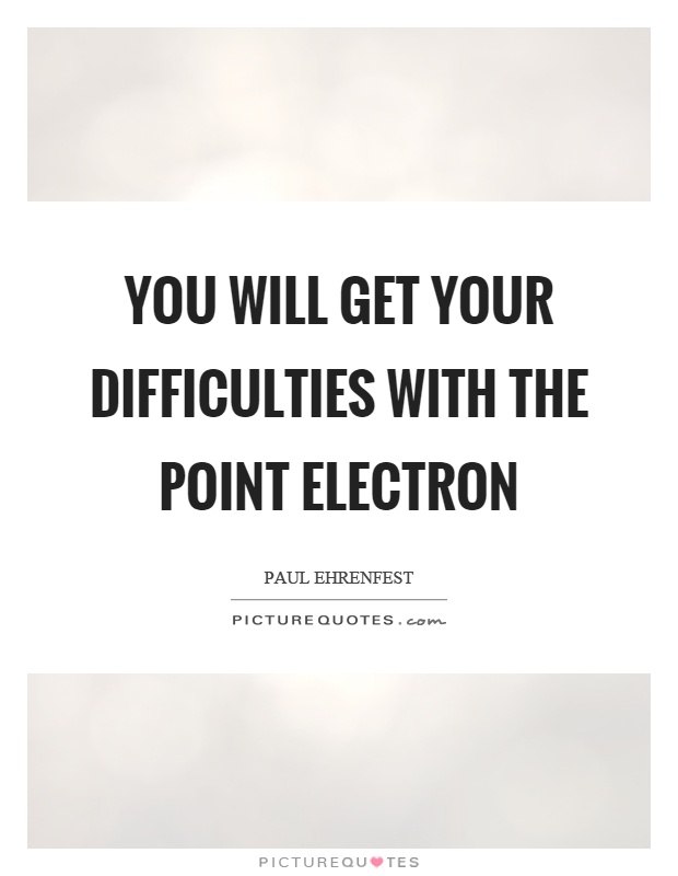 You will get your difficulties with the point electron Picture Quote #1