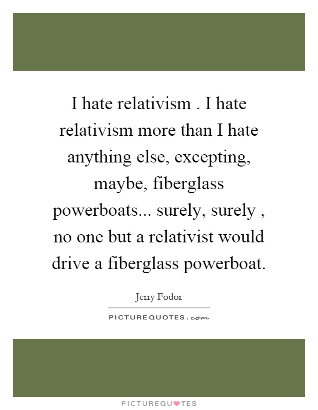 I hate relativism. I hate relativism more than I hate anything else, excepting, maybe, fiberglass powerboats... surely, surely, no one but a relativist would drive a fiberglass powerboat Picture Quote #1
