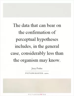 The data that can bear on the confirmation of perceptual hypotheses includes, in the general case, considerably less than the organism may know Picture Quote #1