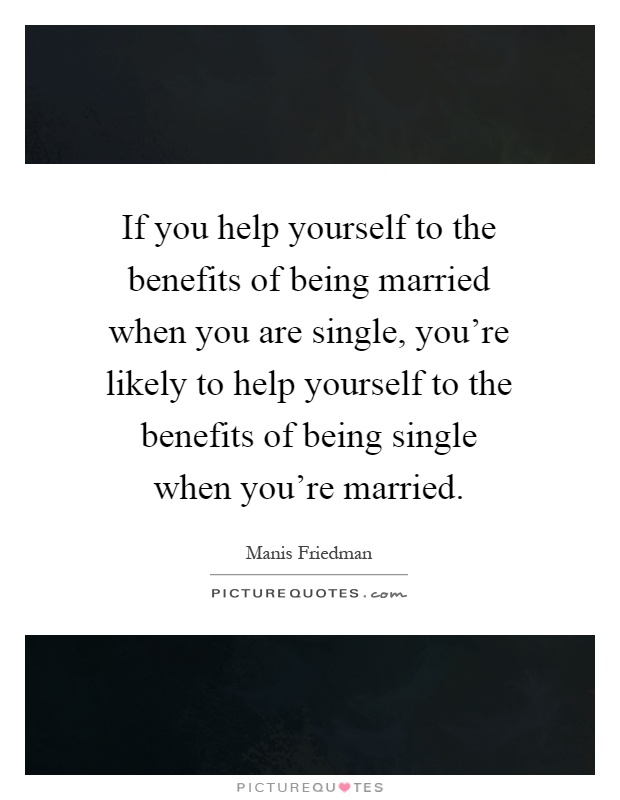 If you help yourself to the benefits of being married when you are single, you're likely to help yourself to the benefits of being single when you're married Picture Quote #1