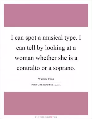 I can spot a musical type. I can tell by looking at a woman whether she is a contralto or a soprano Picture Quote #1