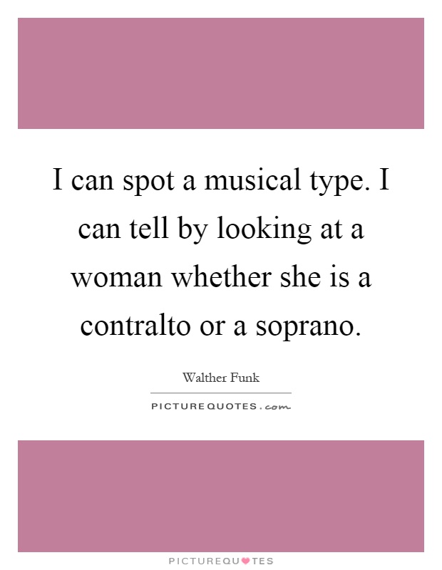 I can spot a musical type. I can tell by looking at a woman whether she is a contralto or a soprano Picture Quote #1