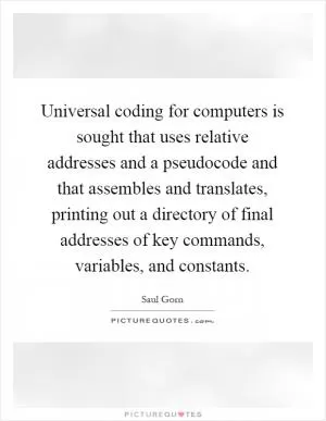 Universal coding for computers is sought that uses relative addresses and a pseudocode and that assembles and translates, printing out a directory of final addresses of key commands, variables, and constants Picture Quote #1