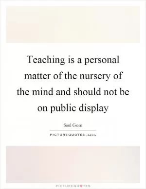 Teaching is a personal matter of the nursery of the mind and should not be on public display Picture Quote #1