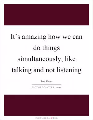 It’s amazing how we can do things simultaneously, like talking and not listening Picture Quote #1