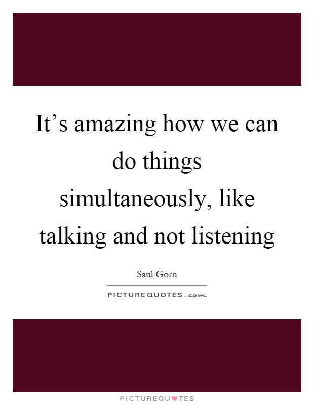 It's amazing how we can do things simultaneously, like talking and not listening Picture Quote #1