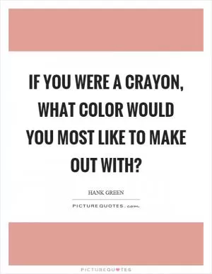 If you were a crayon, what color would you most like to make out with? Picture Quote #1