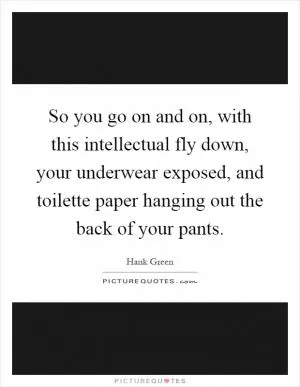 So you go on and on, with this intellectual fly down, your underwear exposed, and toilette paper hanging out the back of your pants Picture Quote #1